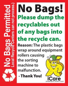 No Bags - Please dump the recyclabes out of any bags into the recycle can. The bags wrap around equipment rollers.